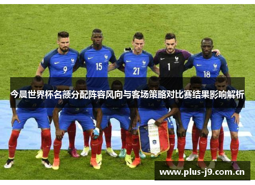 今晨世界杯名额分配阵容风向与客场策略对比赛结果影响解析 今晨世界杯名额分配阵容风向与客场策略对比赛结果影响解析