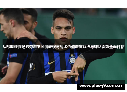 从欧联杯赛场看劳塔罗关键表现与战术价值深度解析与球队贡献全面评估